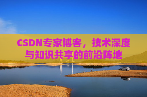 CSDN专家博客，技术深度与知识共享的前沿阵地